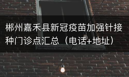 郴州嘉禾县新冠疫苗加强针接种门诊点汇总（电话+地址）