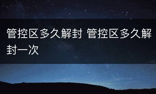 管控区多久解封 管控区多久解封一次