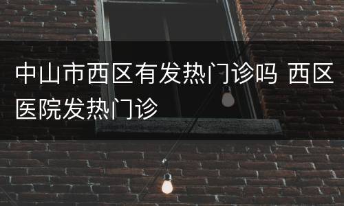 中山市西区有发热门诊吗 西区医院发热门诊