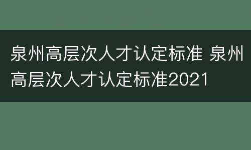 泉州高层次人才认定标准 泉州高层次人才认定标准2021