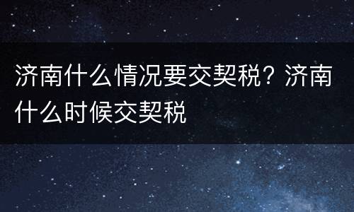 济南什么情况要交契税? 济南什么时候交契税