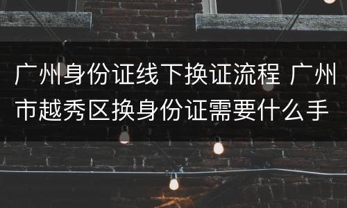 广州身份证线下换证流程 广州市越秀区换身份证需要什么手续