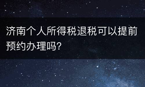 济南个人所得税退税可以提前预约办理吗？
