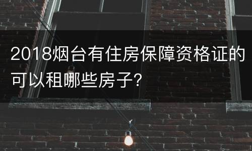 2018烟台有住房保障资格证的可以租哪些房子？