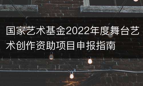 国家艺术基金2022年度舞台艺术创作资助项目申报指南