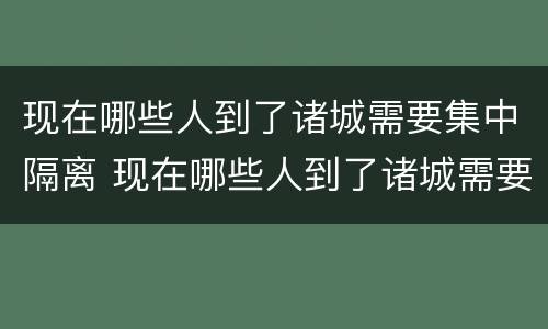 现在哪些人到了诸城需要集中隔离 现在哪些人到了诸城需要集中隔离呢