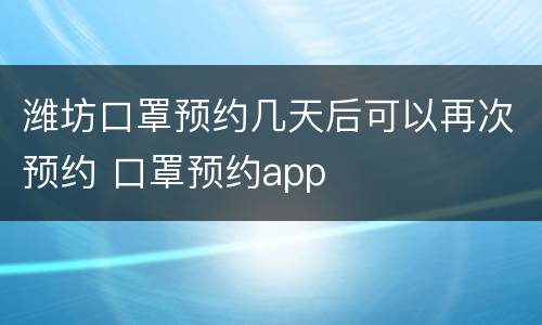 潍坊口罩预约几天后可以再次预约 口罩预约app