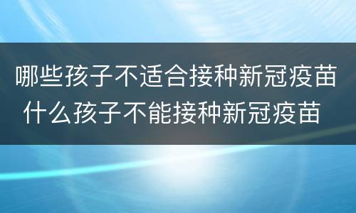 哪些孩子不适合接种新冠疫苗 什么孩子不能接种新冠疫苗
