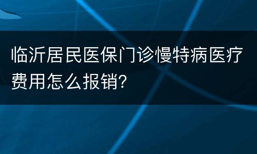 临沂居民医保门诊慢特病医疗费用怎么报销？