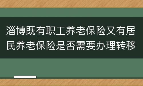 淄博既有职工养老保险又有居民养老保险是否需要办理转移？