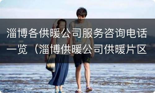 淄博各供暖公司服务咨询电话一览（淄博供暖公司供暖片区）