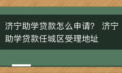济宁助学贷款怎么申请？ 济宁助学贷款任城区受理地址