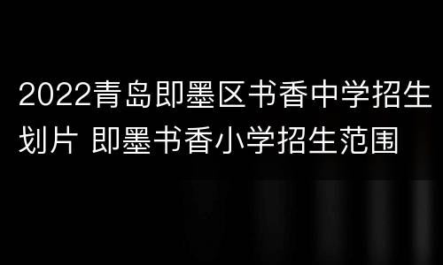 2022青岛即墨区书香中学招生划片 即墨书香小学招生范围