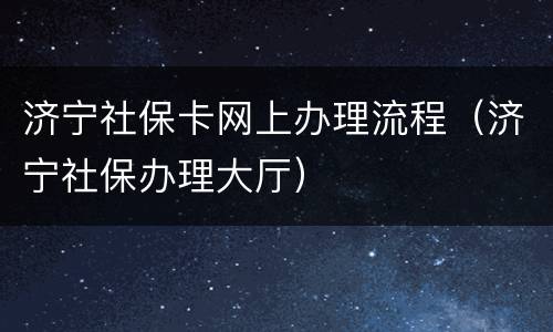 济宁社保卡网上办理流程（济宁社保办理大厅）