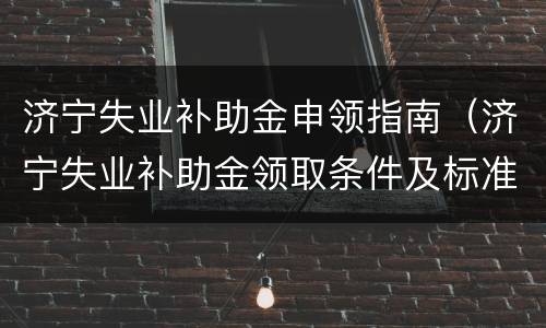 济宁失业补助金申领指南（济宁失业补助金领取条件及标准2020）