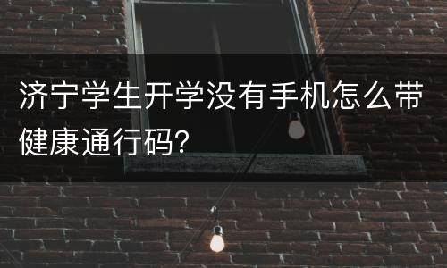 济宁学生开学没有手机怎么带健康通行码？