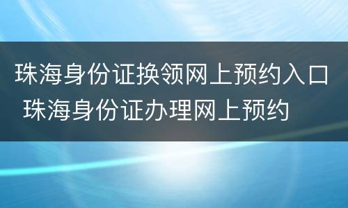 珠海身份证换领网上预约入口 珠海身份证办理网上预约