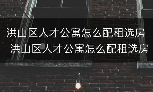 洪山区人才公寓怎么配租选房 洪山区人才公寓怎么配租选房的