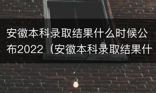 安徽本科录取结果什么时候公布2022（安徽本科录取结果什么时候公布2022）