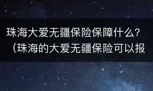 珠海大爱无疆保险保障什么？（珠海的大爱无疆保险可以报销哪些病）