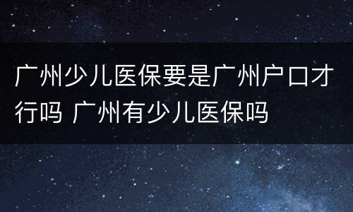 广州少儿医保要是广州户口才行吗 广州有少儿医保吗