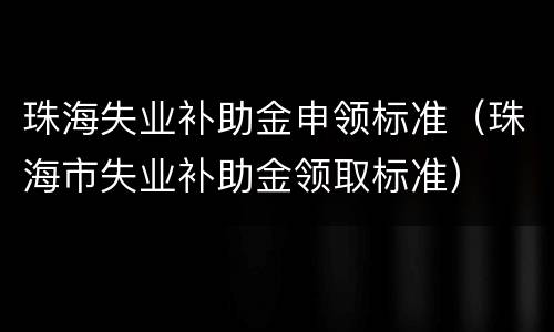 珠海失业补助金申领标准（珠海市失业补助金领取标准）