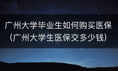 广州大学毕业生如何购买医保（广州大学生医保交多少钱）