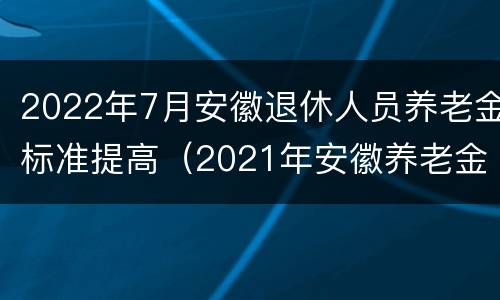 2022年7月安徽退休人员养老金标准提高（2021年安徽养老金上调公布了）