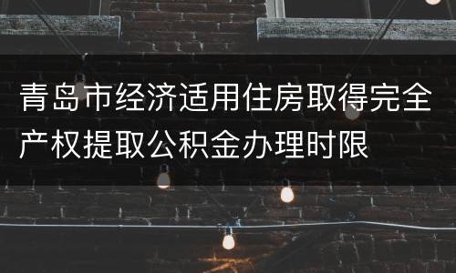 青岛市经济适用住房取得完全产权提取公积金办理时限