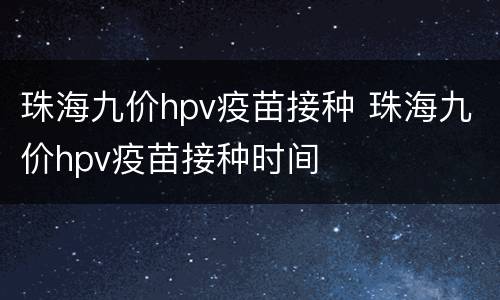 珠海九价hpv疫苗接种 珠海九价hpv疫苗接种时间