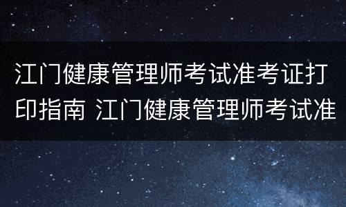 江门健康管理师考试准考证打印指南 江门健康管理师考试准考证打印指南电子版