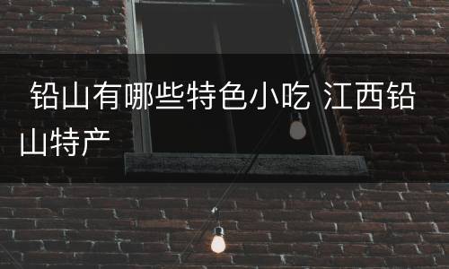  铅山有哪些特色小吃 江西铅山特产