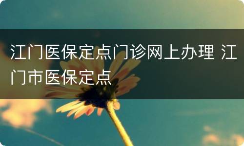 江门医保定点门诊网上办理 江门市医保定点