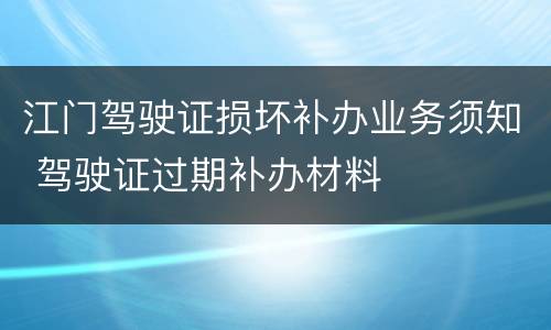 江门驾驶证损坏补办业务须知 驾驶证过期补办材料