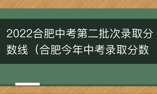 2022合肥中考第二批次录取分数线（合肥今年中考录取分数线2020）