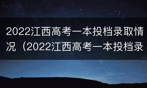 2022江西高考一本投档录取情况（2022江西高考一本投档录取情况如何）