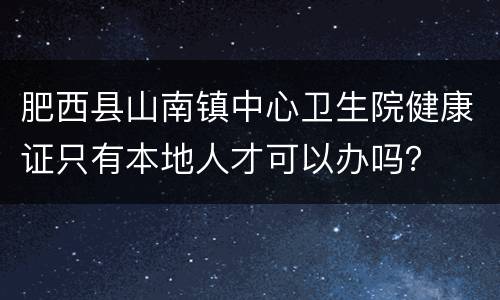肥西县山南镇中心卫生院健康证只有本地人才可以办吗？