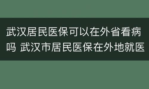 武汉居民医保可以在外省看病吗 武汉市居民医保在外地就医可以报销吗