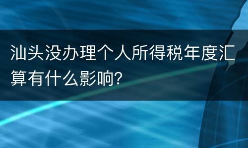 汕头没办理个人所得税年度汇算有什么影响？