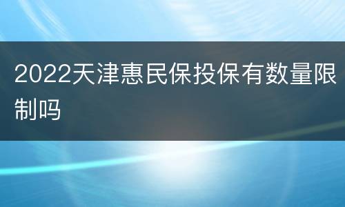 2022天津惠民保投保有数量限制吗