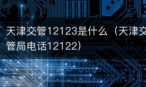天津交管12123是什么（天津交管局电话12122）