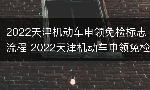 2022天津机动车申领免检标志流程 2022天津机动车申领免检标志流程图