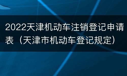 2022天津机动车注销登记申请表（天津市机动车登记规定）