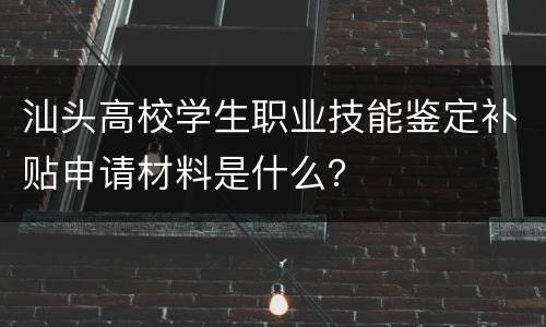汕头高校学生职业技能鉴定补贴申请材料是什么？
