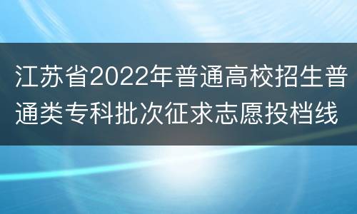 江苏省2022年普通高校招生普通类专科批次征求志愿投档线（历史等科目类）