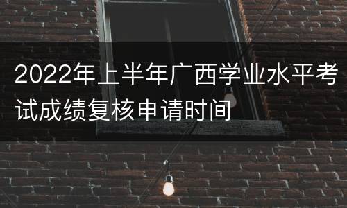 2022年上半年广西学业水平考试成绩复核申请时间