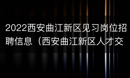 2022西安曲江新区见习岗位招聘信息（西安曲江新区人才交流中心招聘）