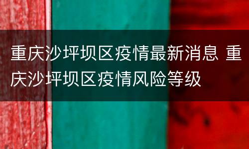 重庆沙坪坝区疫情最新消息 重庆沙坪坝区疫情风险等级