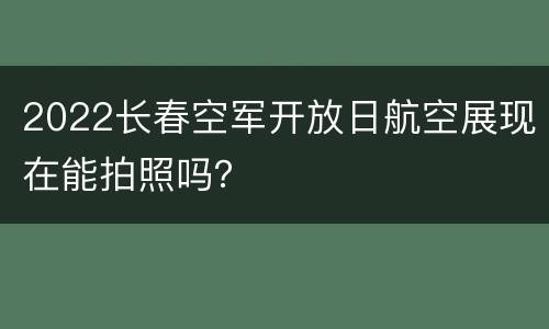 2022长春空军开放日航空展现在能拍照吗？