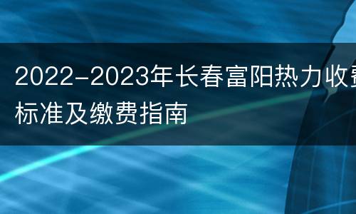 2022-2023年长春富阳热力收费标准及缴费指南